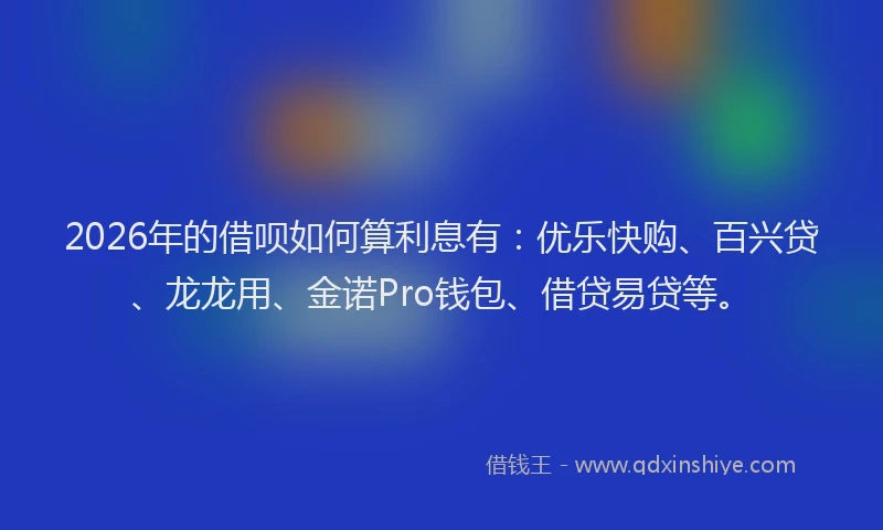 2026年的借呗如何算利息有：优乐快购、百兴贷、龙龙用、金诺Pro钱包、借贷易贷等。