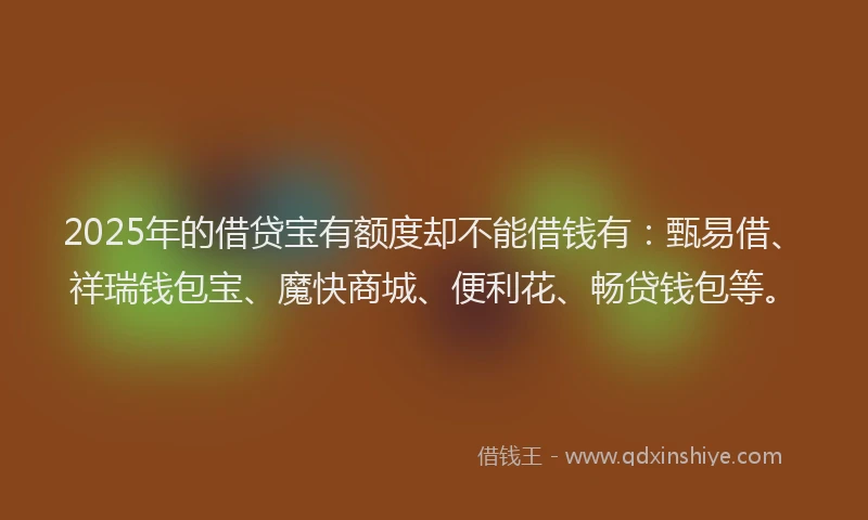 2025年的借贷宝有额度却不能借钱有:甄易借、祥瑞钱包宝、魔快商城、便利花、畅贷钱包等。