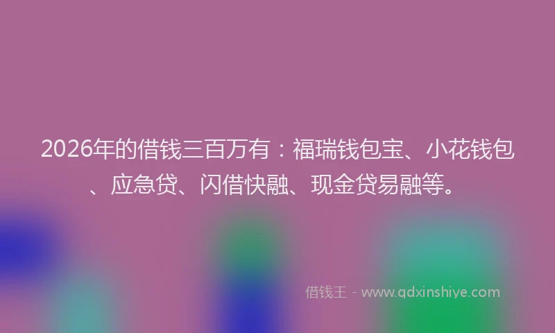 2026年的借钱三百万有：福瑞钱包宝、小花钱包、应急贷、闪借快融、现金贷易融等。