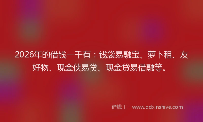 2026年的借钱一千有：钱袋易融宝、萝卜租、友好物、现金侠易贷、现金贷易借融等。