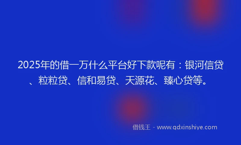 2025年的借一万什么平台好下款呢有：银河信贷、粒粒贷、信和易贷、天源花、臻心贷等。