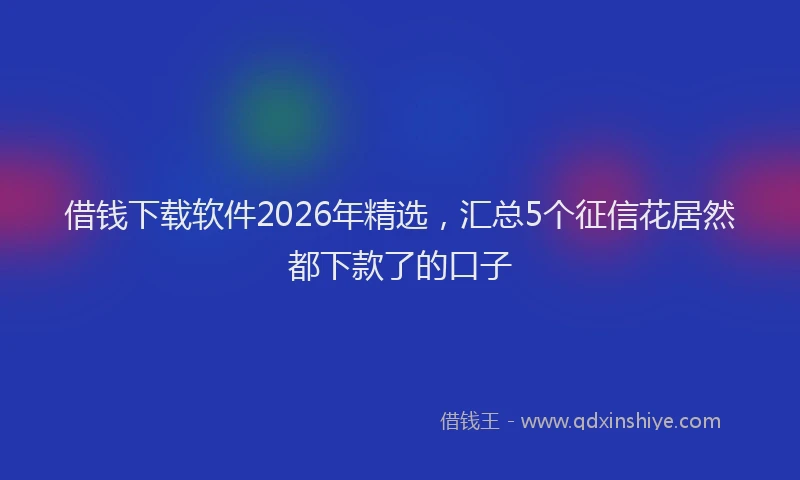 借钱下载软件2026年精选,汇总5个征信花居然都下款了的口子