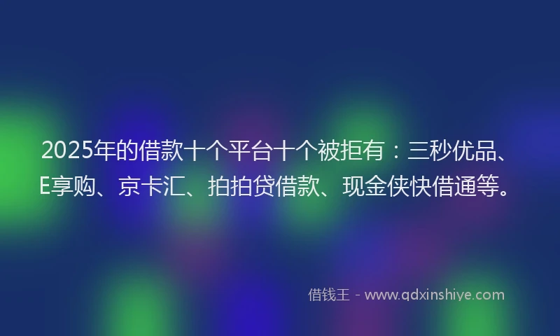 2025年的借款十个平台十个被拒有：三秒优品、E享购、京卡汇、拍拍贷借款、现金侠快借通等。