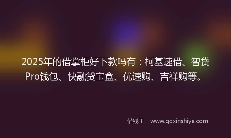 2025年的借掌柜好下款吗有：柯基速借、智贷Pro钱包、快融贷宝盒、优速购、吉祥购等。