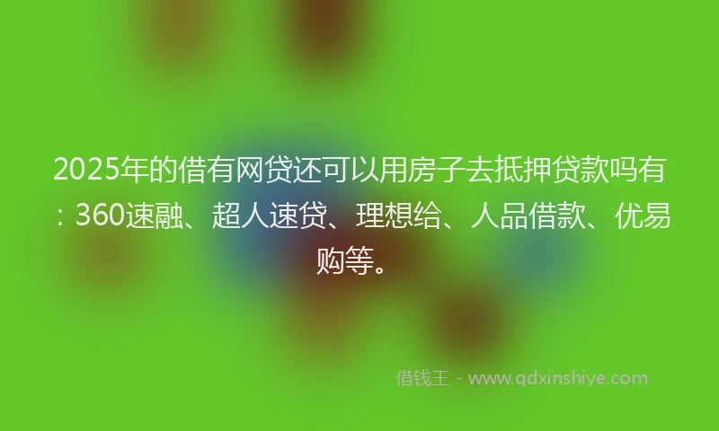 2025年的借有网贷还可以用房子去抵押贷款吗有：360速融、超人速贷、理想给、人品借款、优易购等。