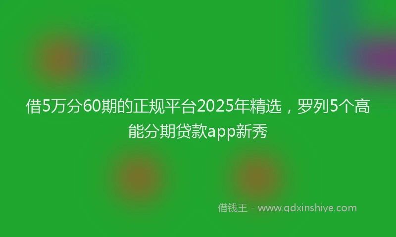 借5万分60期的正规平台2025年精选,罗列5个高能分期贷款app新秀