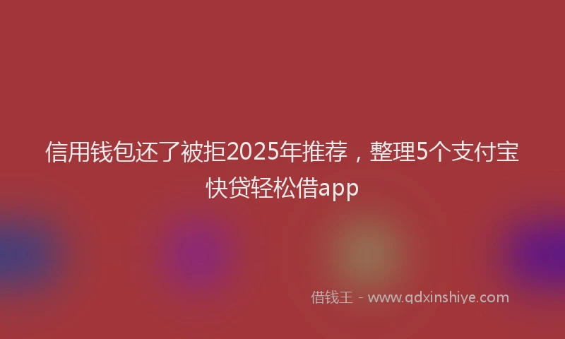 信用钱包还了被拒2025年推荐，整理5个支付宝快贷轻松借app