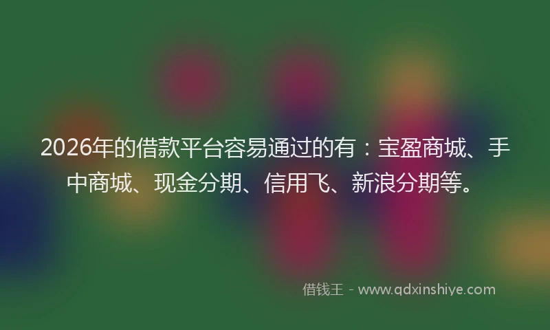 2026年的借款平台容易通过的有：宝盈商城、手中商城、现金分期、信用飞、新浪分期等。