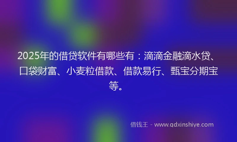 2025年的借贷软件有哪些有：滴滴金融滴水贷、口袋财富、小麦粒借款、借款易行、甄宝分期宝等。