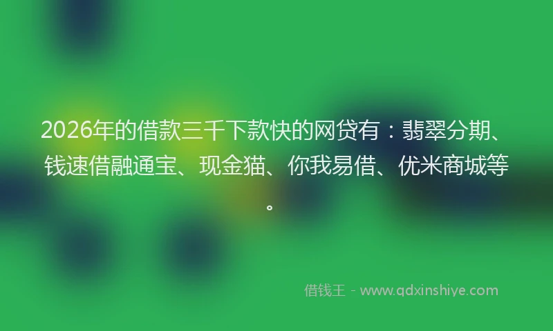 2026年的借款三千下款快的网贷有：翡翠分期、钱速借融通宝、现金猫、你我易借、优米商城等。