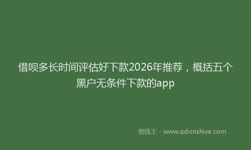 借呗多长时间评估好下款2026年推荐，概括五个黑户无条件下款的app