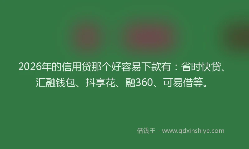 2026年的信用贷那个好容易下款有：省时快贷、汇融钱包、抖享花、融360、可易借等。
