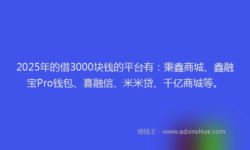 2025年的借3000块钱的平台有:秉鑫商城、鑫融宝Pro钱包、喜融信、米米贷、千亿商城等。