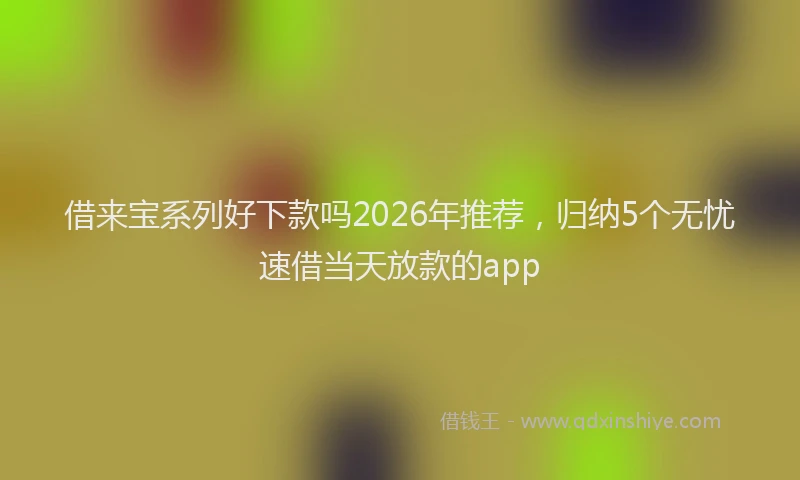 借来宝系列好下款吗2026年推荐,归纳5个无忧速借当天放款的app