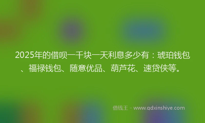 2025年的借呗一千块一天利息多少有：琥珀钱包、福禄钱包、随意优品、葫芦花、速贷侠等。