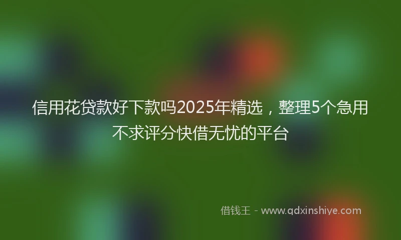 信用花贷款好下款吗2025年精选,整理5个急用不求评分快借无忧的平台
