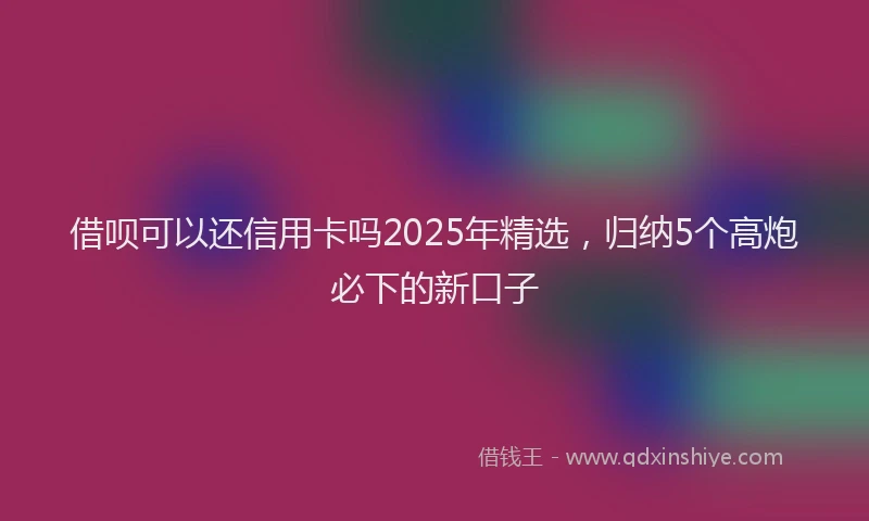 借呗可以还信用卡吗2025年精选,归纳5个高炮必下的新口子