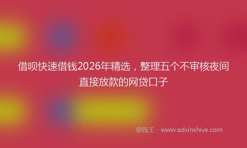 借呗快速借钱2026年精选，整理五个不审核夜间直接放款的网贷口子