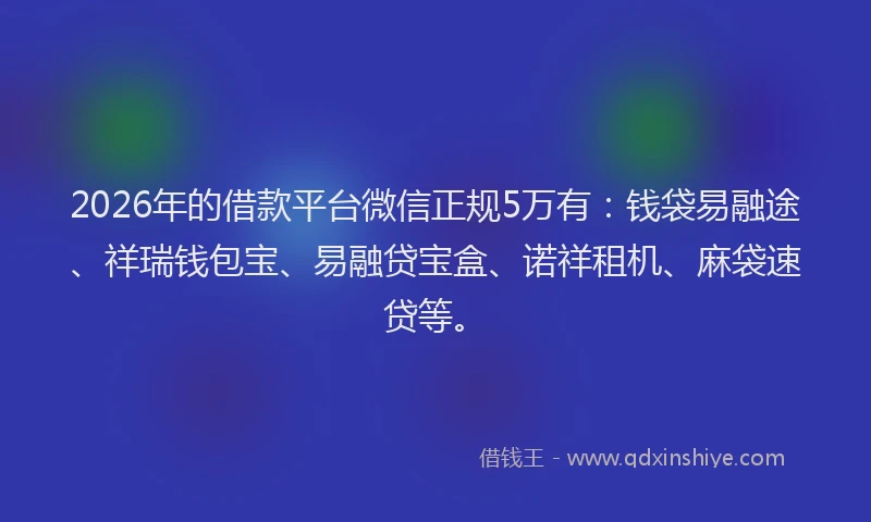 2026年的借款平台微信正规5万有：钱袋易融途、祥瑞钱包宝、易融贷宝盒、诺祥租机、麻袋速贷等。