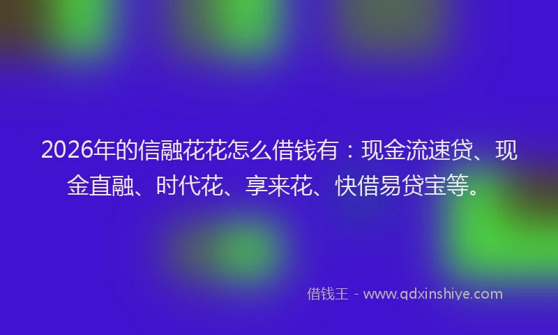 2026年的信融花花怎么借钱有：现金流速贷、现金直融、时代花、享来花、快借易贷宝等。