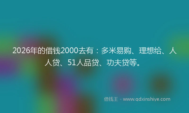 2026年的借钱2000去有:多米易购、理想给、人人贷、51人品贷、功夫贷等。