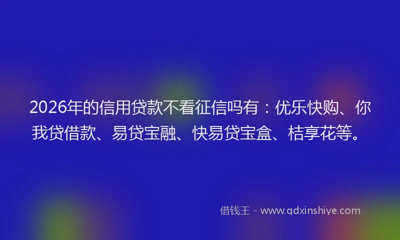 2026年的信用贷款不看征信吗有：优乐快购、你我贷借款、易贷宝融、快易贷宝盒、桔享花等。