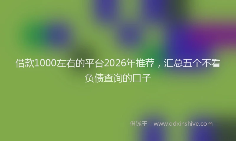 借款1000左右的平台2026年推荐，汇总五个不看负债查询的口子