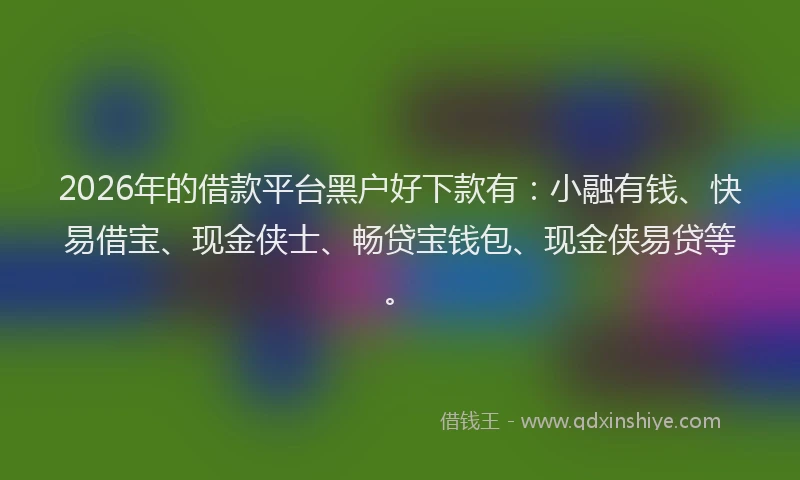 2026年的借款平台黑户好下款有：小融有钱、快易借宝、现金侠士、畅贷宝钱包、现金侠易贷等。