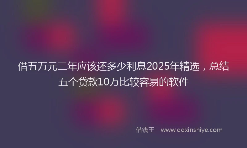 借五万元三年应该还多少利息2025年精选,总结五个贷款10万比较容易的软件