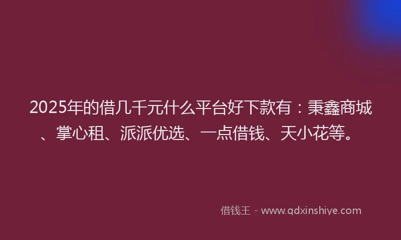 2025年的借几千元什么平台好下款有：秉鑫商城、掌心租、派派优选、一点借钱、天小花等。