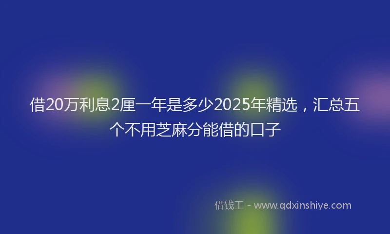 借20万利息2厘一年是多少2025年精选，汇总五个不用芝麻分能借的口子