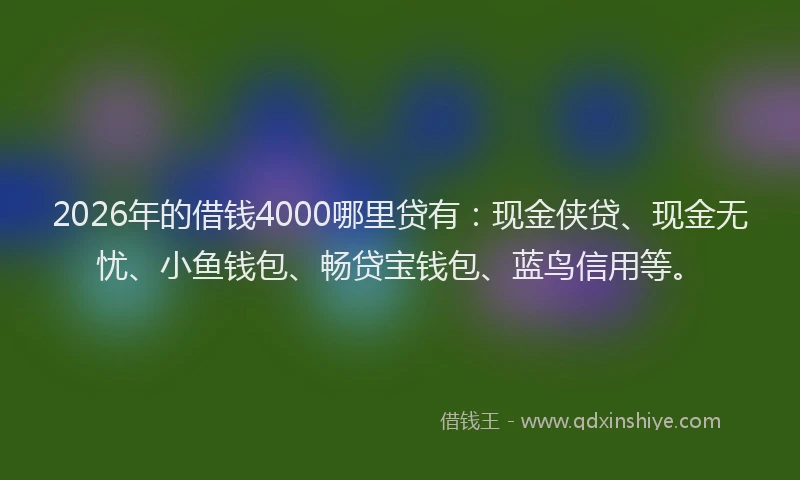 2026年的借钱4000哪里贷有：现金侠贷、现金无忧、小鱼钱包、畅贷宝钱包、蓝鸟信用等。