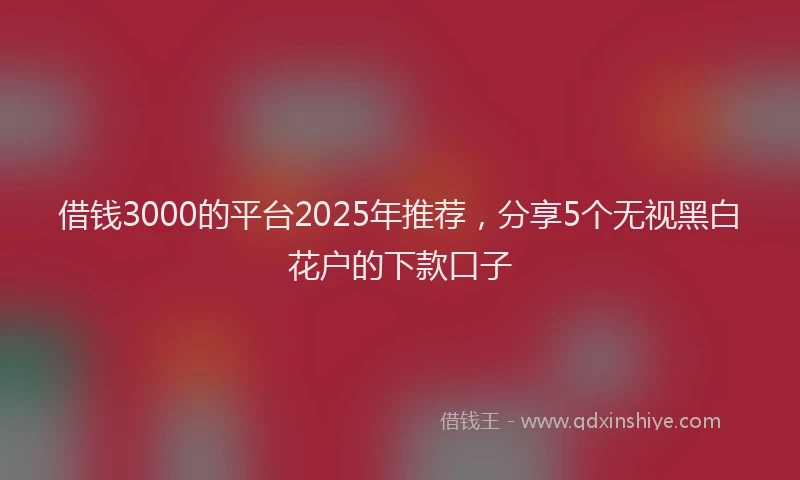 借钱3000的平台2025年推荐，分享5个无视黑白花户的下款口子
