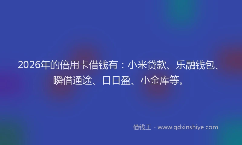 2026年的倍用卡借钱有：小米贷款、乐融钱包、瞬借通途、日日盈、小金库等。