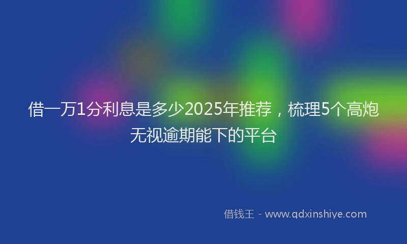 借一万1分利息是多少2025年推荐，梳理5个高炮无视逾期能下的平台