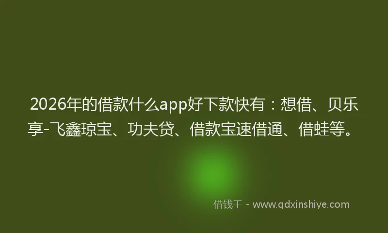 2026年的借款什么app好下款快有:想借、贝乐享-飞鑫琼宝、功夫贷、借款宝速借通、借蛙等。