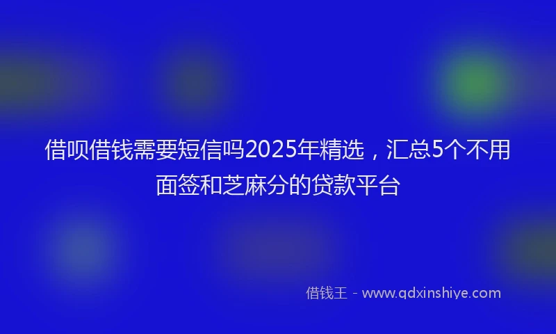 借呗借钱需要短信吗2025年精选，汇总5个不用面签和芝麻分的贷款平台