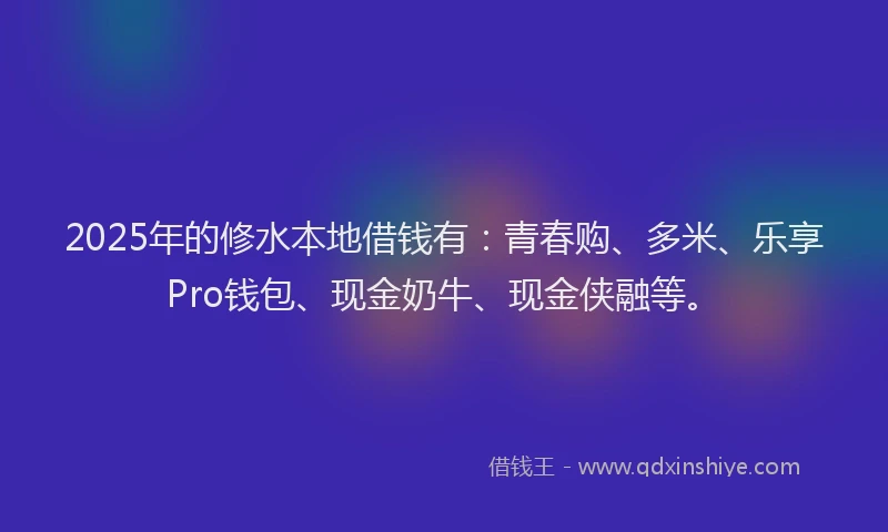 2025年的修水本地借钱有：青春购、多米、乐享Pro钱包、现金奶牛、现金侠融等。