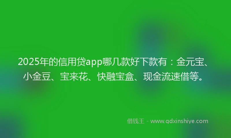 2025年的信用贷app哪几款好下款有：金元宝、小金豆、宝来花、快融宝盒、现金流速借等。