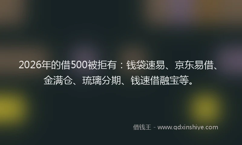 2026年的借500被拒有：钱袋速易、京东易借、金满仓、琉璃分期、钱速借融宝等。