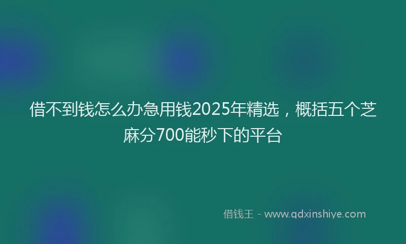 借不到钱怎么办急用钱2025年精选，概括五个芝麻分700能秒下的平台