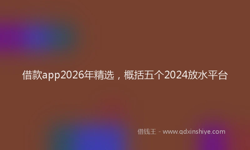 借款app2026年精选，概括五个2024放水平台
