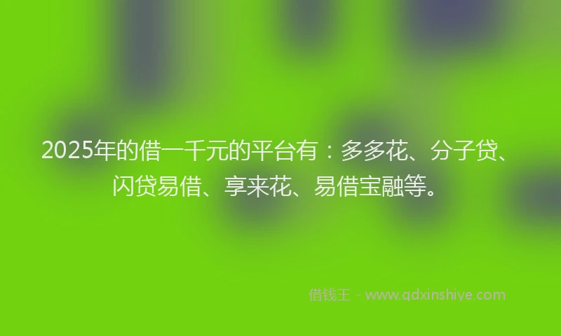 2025年的借一千元的平台有：多多花、分子贷、闪贷易借、享来花、易借宝融等。