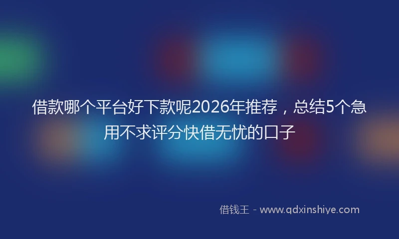 借款哪个平台好下款呢2026年推荐，总结5个急用不求评分快借无忧的口子