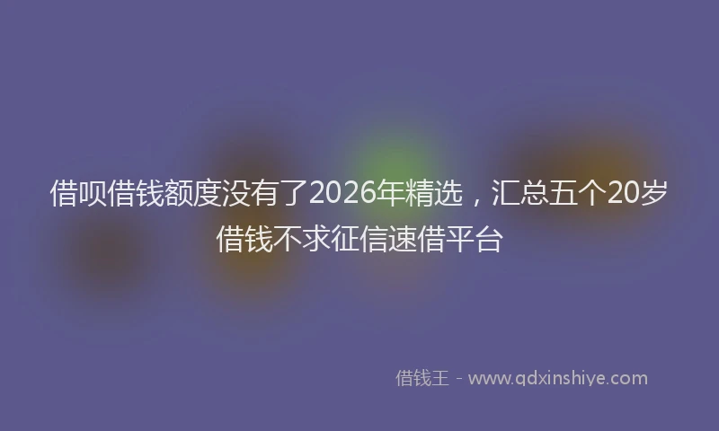 借呗借钱额度没有了2026年精选，汇总五个20岁借钱不求征信速借平台