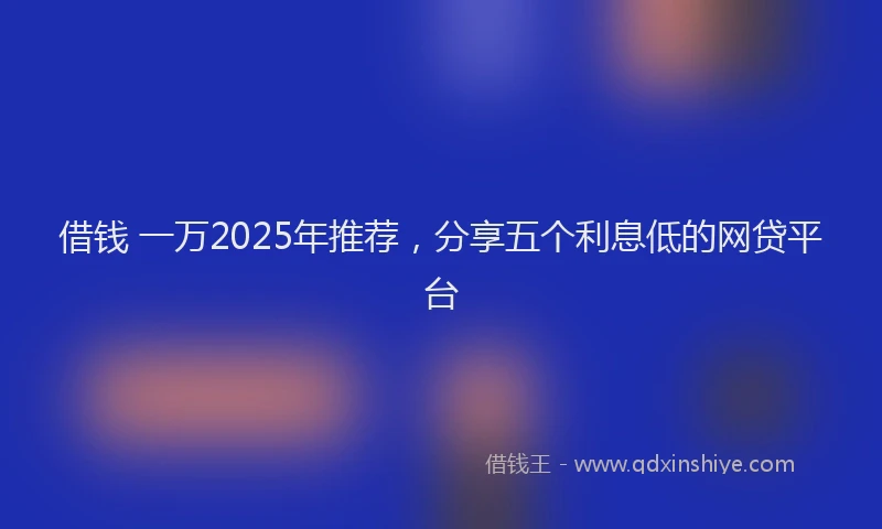 借钱 一万2025年推荐，分享五个利息低的网贷平台