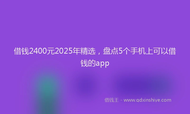借钱2400元2025年精选，盘点5个手机上可以借钱的app