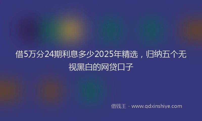 借5万分24期利息多少2025年精选，归纳五个无视黑白的网贷口子