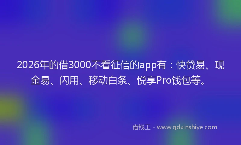 2026年的借3000不看征信的app有：快贷易、现金易、闪用、移动白条、悦享Pro钱包等。