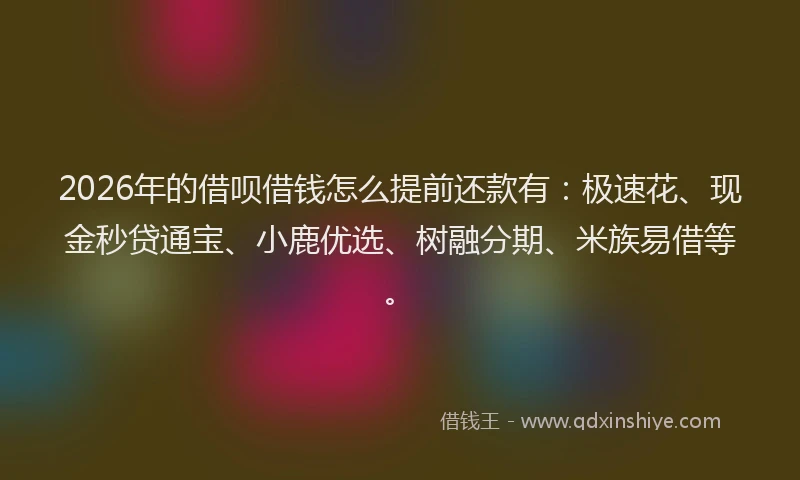 2026年的借呗借钱怎么提前还款有：极速花、现金秒贷通宝、小鹿优选、树融分期、米族易借等。